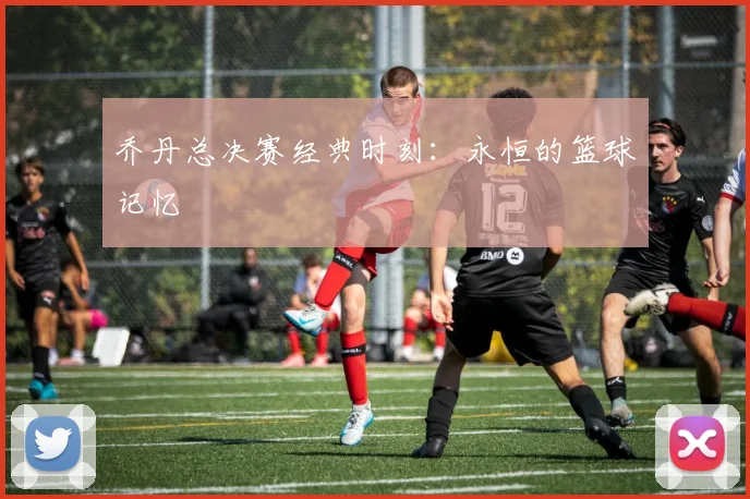 乔丹总决赛经典时刻：永恒的篮球记忆