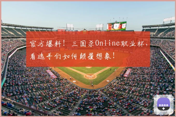 官方爆料!三国杀Online职业杯,看选手们如何颠覆想象!