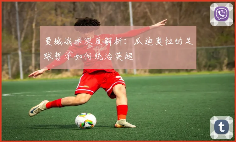 曼城战术深度解析：瓜迪奥拉的足球哲学如何统治英超