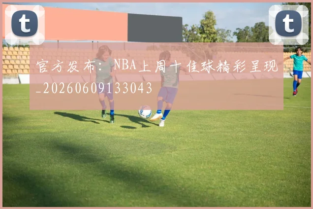 官方发布:NBA上周十佳球精彩呈现_20260609133043