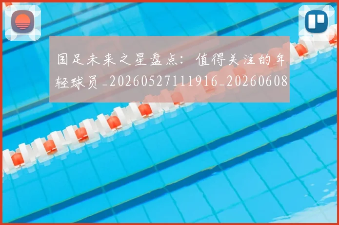 国足未来之星盘点：值得关注的年轻球员_20260527111916_20260608142950