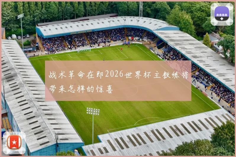 战术革命在即2026世界杯主教练将带来怎样的惊喜