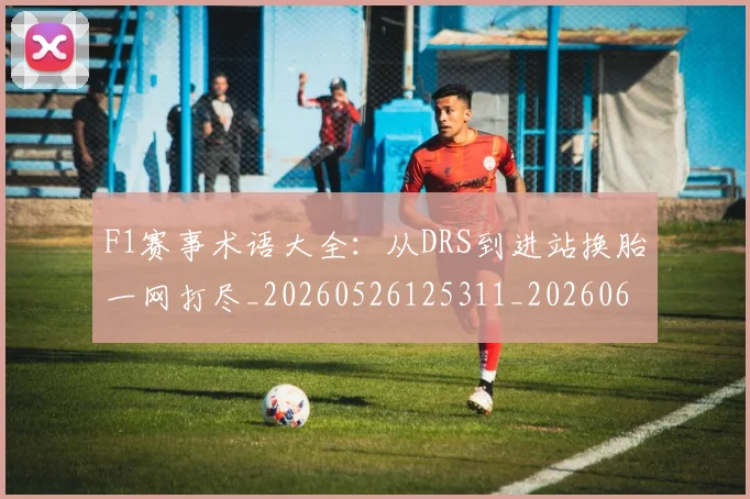 F1赛事术语大全:从DRS到进站换胎一网打尽_20260526125311_20260606165520