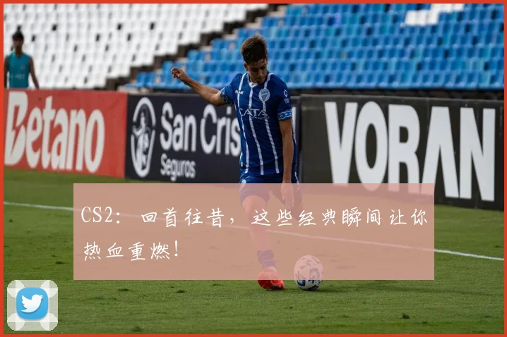 CS2:回首往昔,这些经典瞬间让你热血重燃!