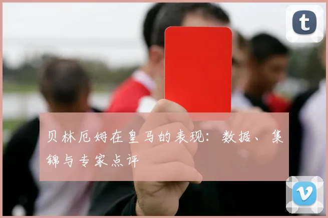 贝林厄姆在皇马的表现:数据、集锦与专家点评
