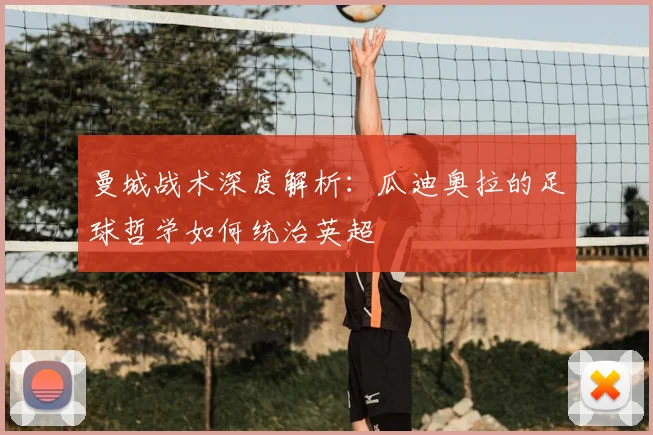 曼城战术深度解析：瓜迪奥拉的足球哲学如何统治英超