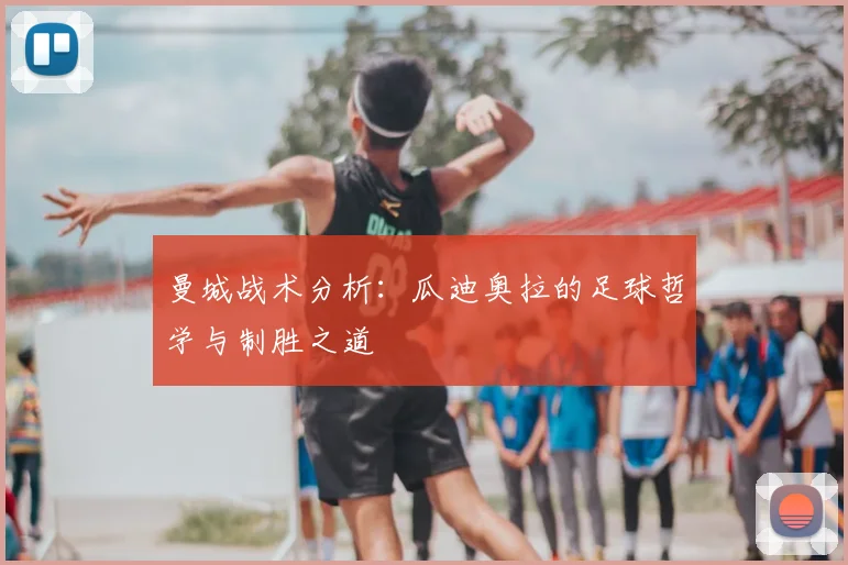 曼城战术分析:瓜迪奥拉的足球哲学与制胜之道