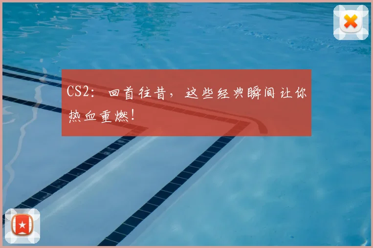 CS2：回首往昔，这些经典瞬间让你热血重燃！
