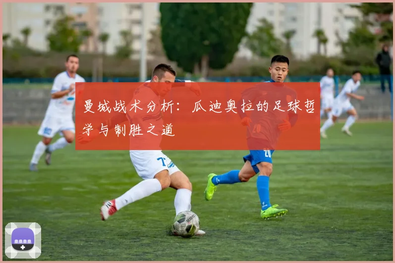 曼城战术分析:瓜迪奥拉的足球哲学与制胜之道