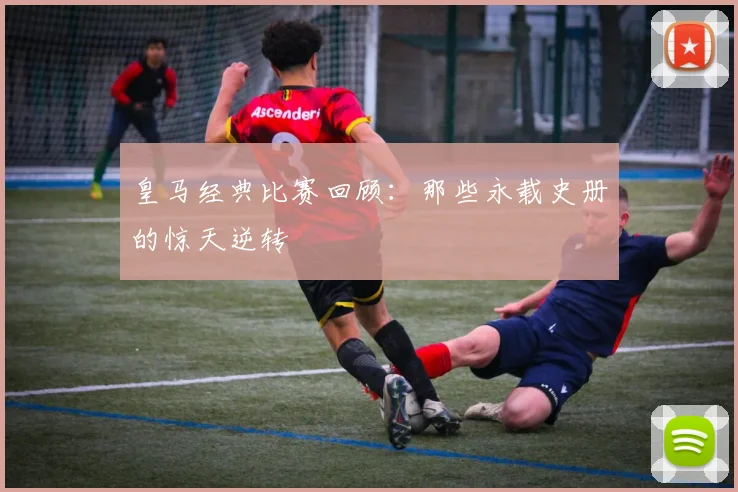 皇马经典比赛回顾:那些永载史册的惊天逆转