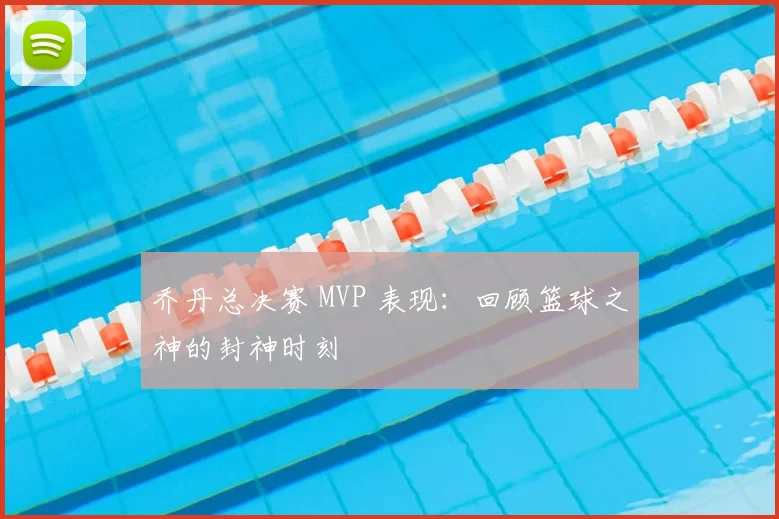 乔丹总决赛 MVP 表现：回顾篮球之神的封神时刻