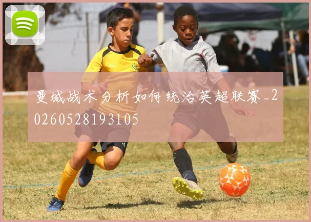曼城战术分析如何统治英超联赛_20260528193105