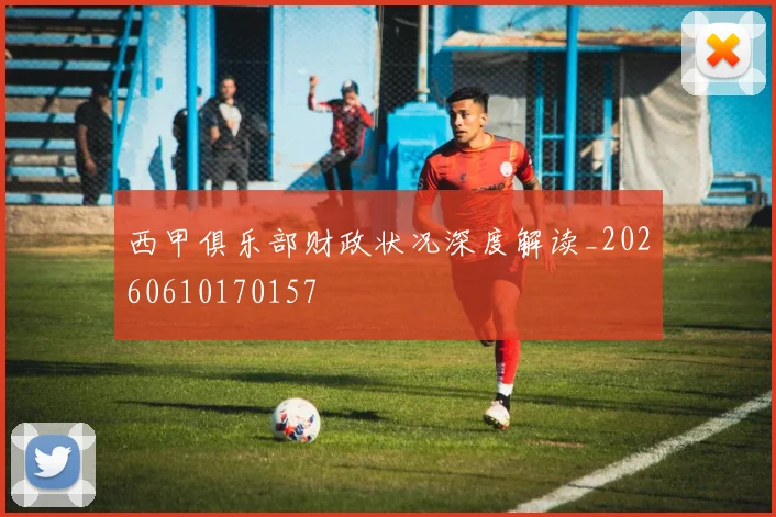 西甲俱乐部财政状况深度解读_20260610170157