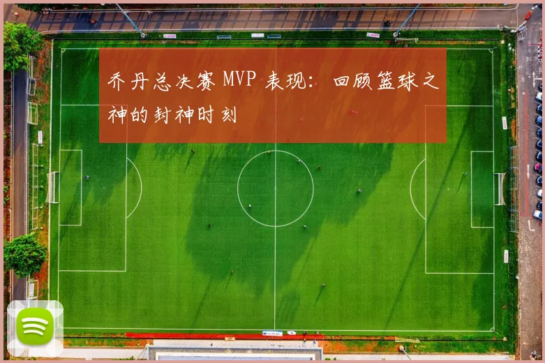 乔丹总决赛 MVP 表现：回顾篮球之神的封神时刻