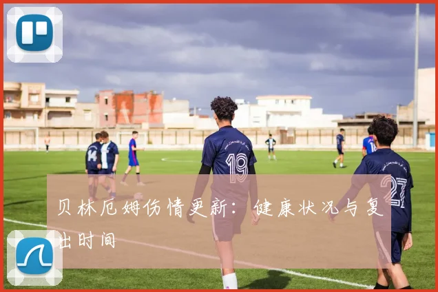 贝林厄姆伤情更新：健康状况与复出时间