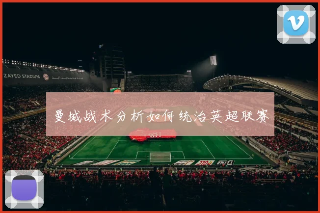 曼城战术分析如何统治英超联赛