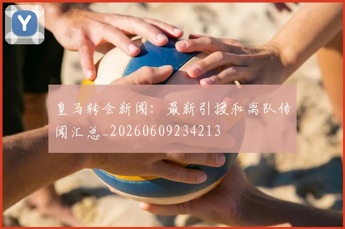 皇马转会新闻：最新引援和离队传闻汇总_20260609234213