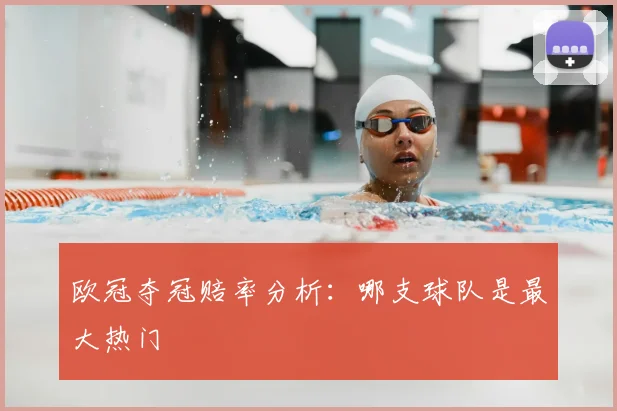 欧冠夺冠赔率分析：哪支球队是最大热门