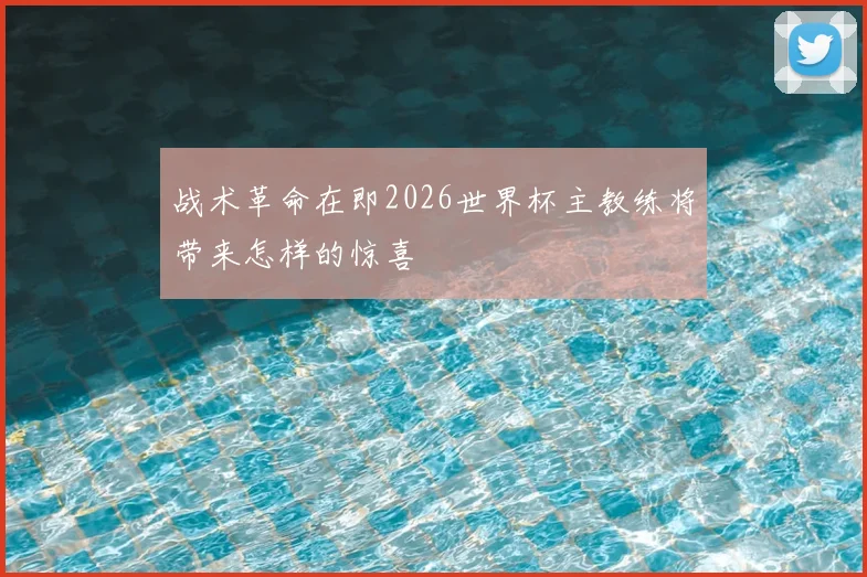 战术革命在即2026世界杯主教练将带来怎样的惊喜