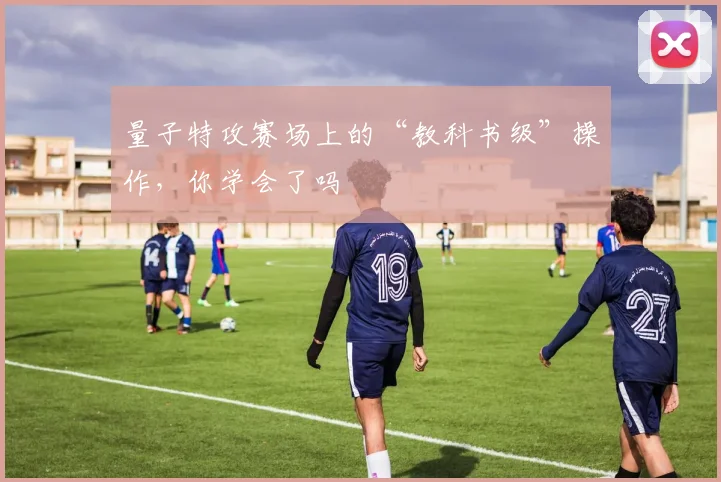 量子特攻赛场上的“教科书级”操作,你学会了吗
