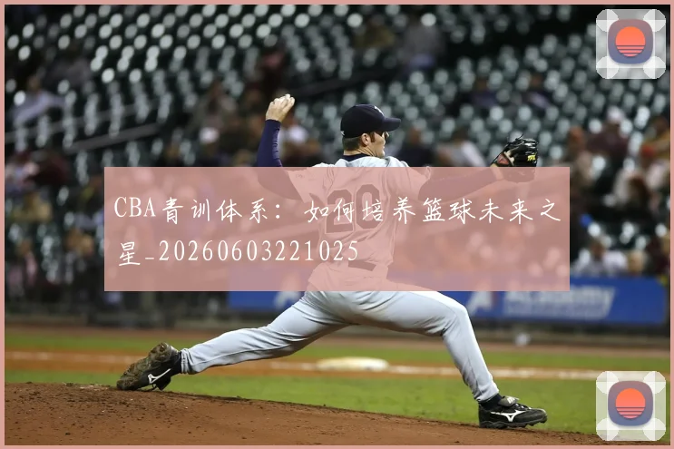 CBA青训体系:如何培养篮球未来之星_20260603221025