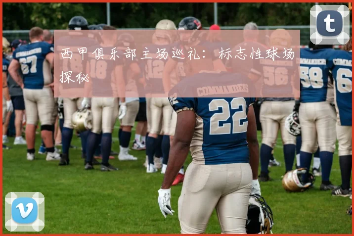 西甲俱乐部主场巡礼:标志性球场探秘